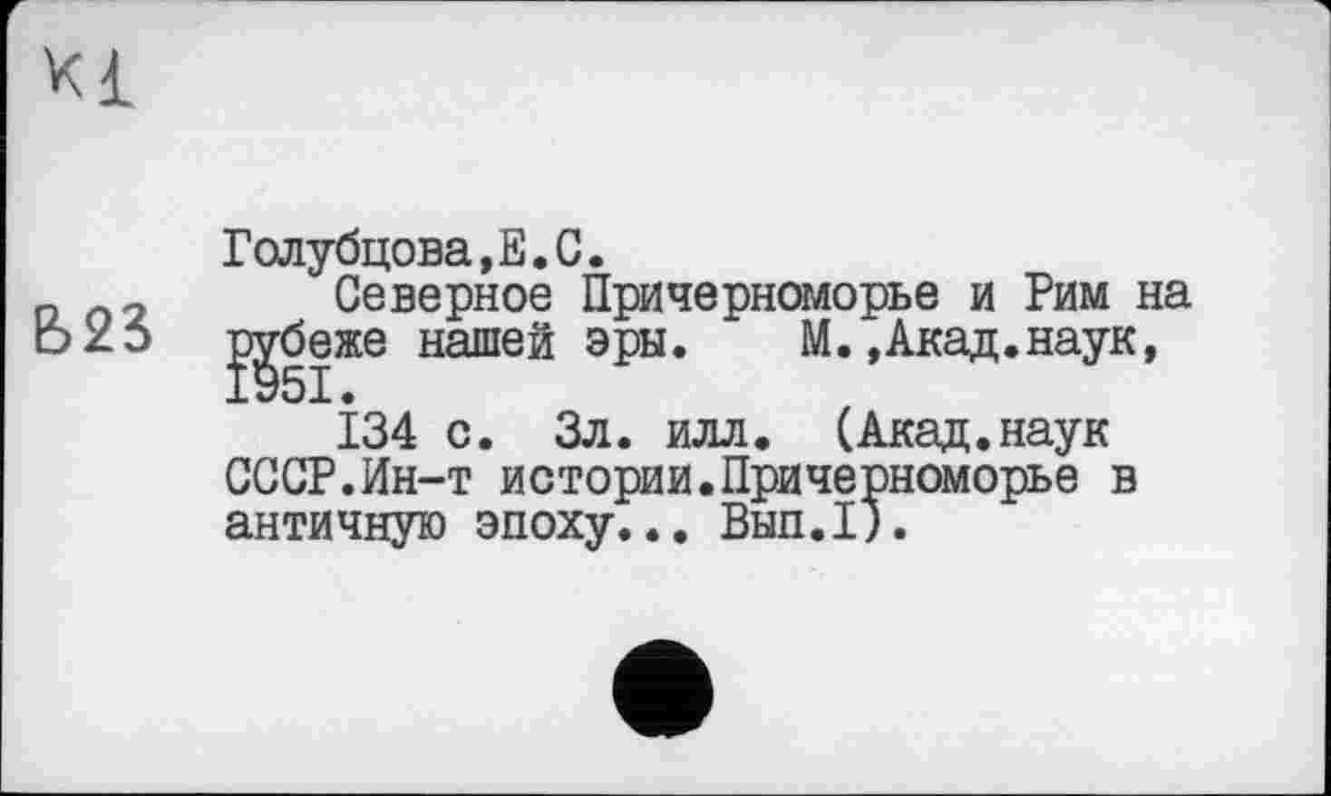 ﻿Голубцова,Е.С.
„ 2 Северное Причерноморье и Рим на охэ р^|же нашей эры. М.,Акад.наук,
134 с. Зл. илл. (Акад.наук СССР.Ин-т истории.Причерноморье в античную эпоху... Вып.1).